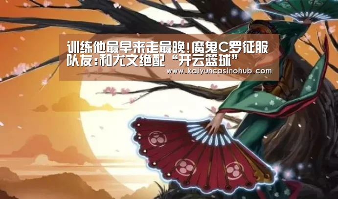 训练他最早来走最晚!魔鬼C罗征服队友:和尤文绝配“开云篮球”(图1) 开云篮球