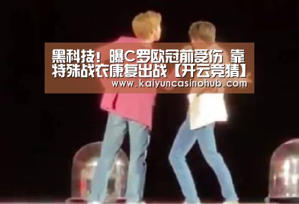 黑科技!曝C罗欧冠前受伤 靠特殊战衣康复出战【开云竞猜】(图3) 开云竞猜